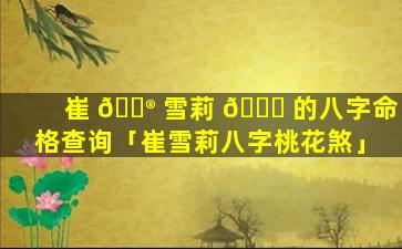 崔 💮 雪莉 🐕 的八字命格查询「崔雪莉八字桃花煞」